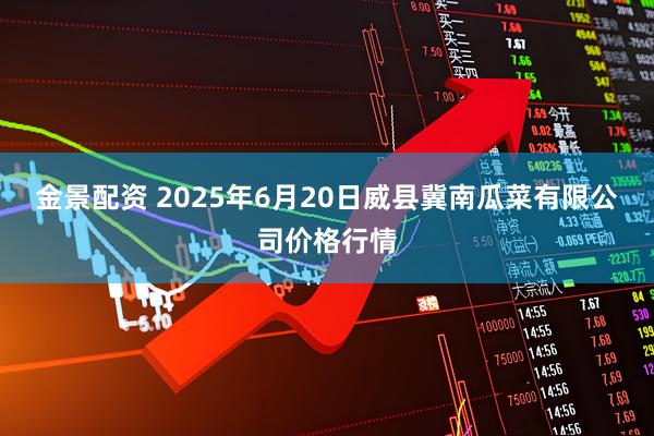 金景配资 2025年6月20日威县冀南瓜菜有限公司价格行情