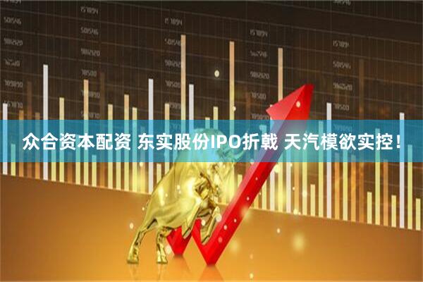 众合资本配资 东实股份IPO折戟 天汽模欲实控！