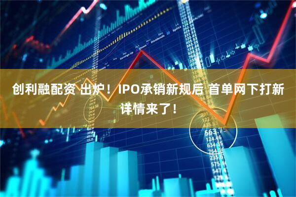 创利融配资 出炉！IPO承销新规后 首单网下打新详情来了！