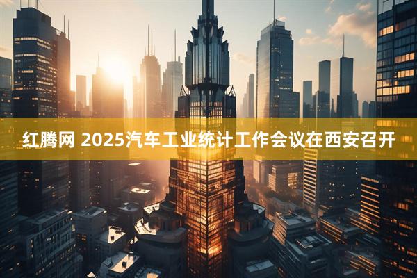 红腾网 2025汽车工业统计工作会议在西安召开