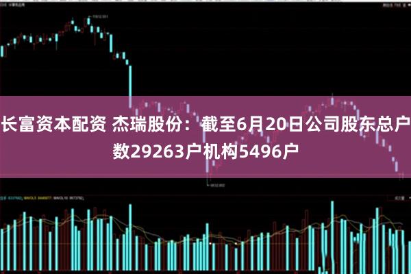 长富资本配资 杰瑞股份：截至6月20日公司股东总户数29263户机构5496户