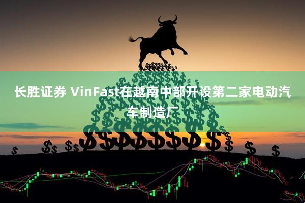 长胜证券 VinFast在越南中部开设第二家电动汽车制造厂