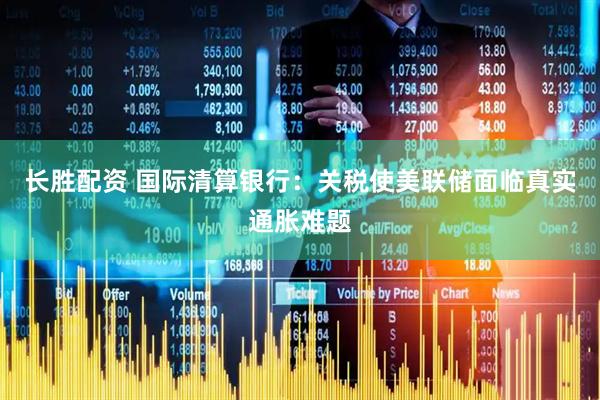 长胜配资 国际清算银行：关税使美联储面临真实通胀难题