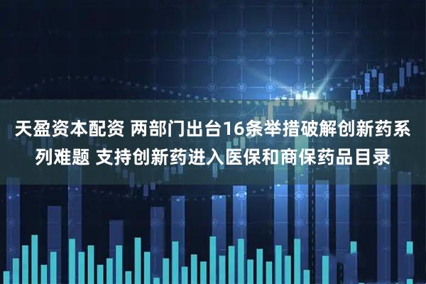 天盈资本配资 两部门出台16条举措破解创新药系列难题 支持创新药进入医保和商保药品目录