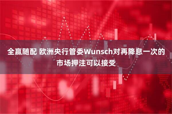 全赢随配 欧洲央行管委Wunsch对再降息一次的市场押注可以接受
