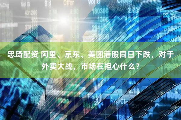 忠琦配资 阿里、京东、美团港股同日下跌，对于外卖大战，市场在担心什么？