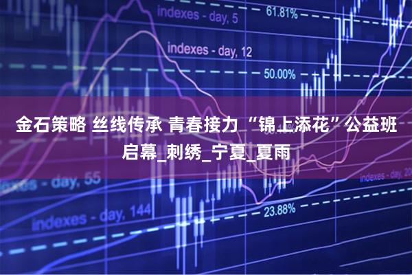 金石策略 丝线传承 青春接力 “锦上添花”公益班启幕_刺绣_宁夏_夏雨
