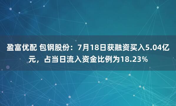 盈富优配 包钢股份：7月18日获融资买入5.04亿元，占当日流入资金比例为18.23%
