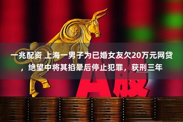 一兆配资 上海一男子为已婚女友欠20万元网贷，绝望中将其掐晕后停止犯罪，获刑三年