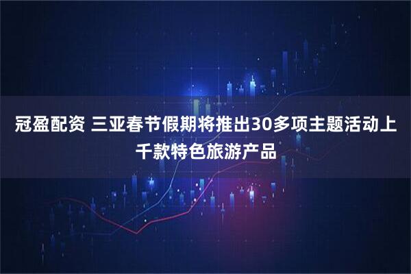 冠盈配资 三亚春节假期将推出30多项主题活动上千款特色旅游产品