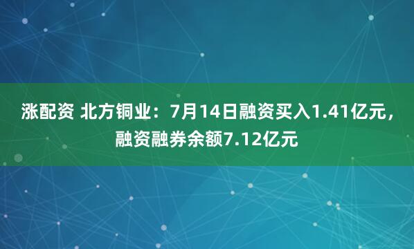 涨配资 北方铜业：7月14日融资买入1.41亿元，融资融券余额7.12亿元