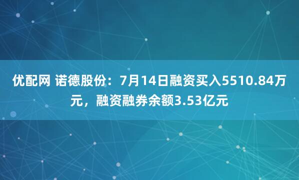 优配网 诺德股份：7月14日融资买入5510.84万元，融资融券余额3.53亿元