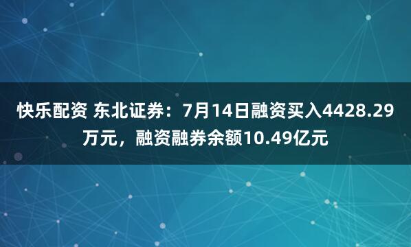 快乐配资 东北证券：7月14日融资买入4428.29万元，融资融券余额10.49亿元