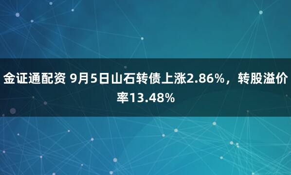 金证通配资 9月5日山石转债上涨2.86%，转股溢价率13.48%
