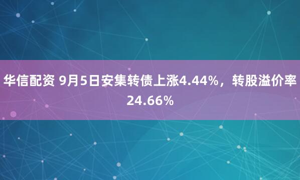 华信配资 9月5日安集转债上涨4.44%，转股溢价率24.66%