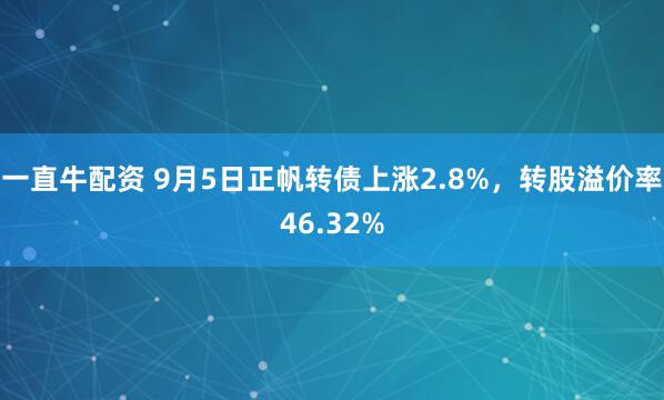 一直牛配资 9月5日正帆转债上涨2.8%，转股溢价率46.32%