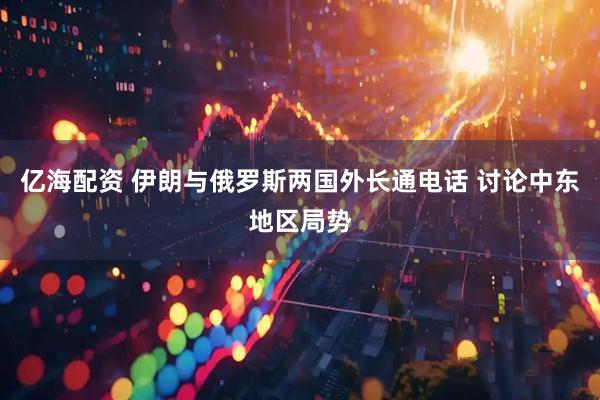 亿海配资 伊朗与俄罗斯两国外长通电话 讨论中东地区局势