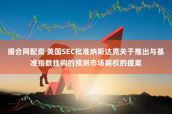 撮合网配资 美国SEC批准纳斯达克关于推出与基准指数挂钩的预测市场期权的提案