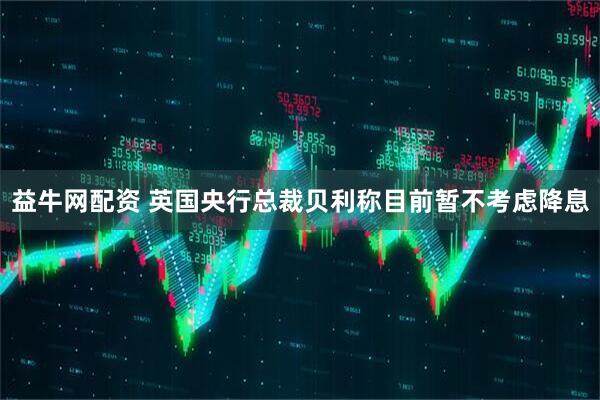 益牛网配资 英国央行总裁贝利称目前暂不考虑降息