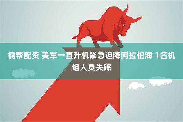 楠帮配资 美军一直升机紧急迫降阿拉伯海 1名机组人员失踪