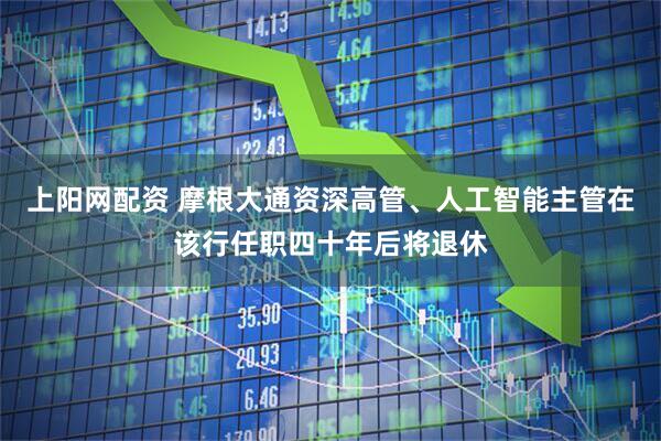 上阳网配资 摩根大通资深高管、人工智能主管在该行任职四十年后将退休